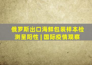 俄罗斯出口海鲜包装样本检测呈阳性 | 国际疫情观察